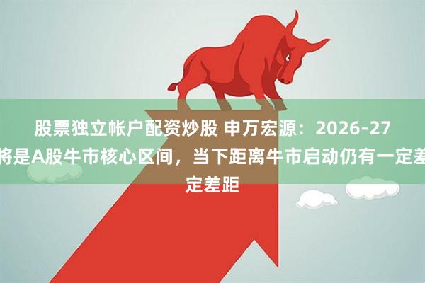 股票独立帐户配资炒股 申万宏源：2026-27年将是A股牛市核心区间，当下距离牛市启动仍有一定差距