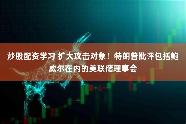 炒股配资学习 扩大攻击对象！特朗普批评包括鲍威尔在内的美联储理事会