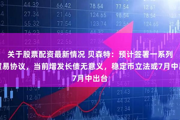 关于股票配资最新情况 贝森特：预计签署一系列新贸易协议，当前增发长债无意义，稳定币立法或7月中出台