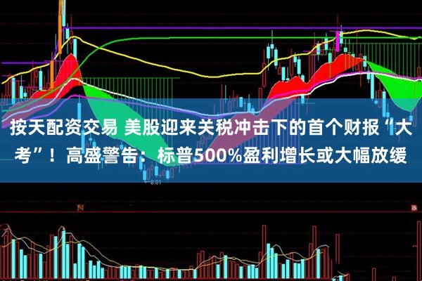 按天配资交易 美股迎来关税冲击下的首个财报“大考”！高盛警告：标普500%盈利增长或大幅放缓