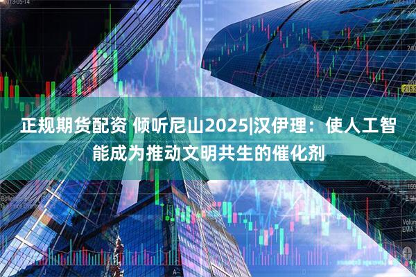 正规期货配资 倾听尼山2025|汉伊理：使人工智能成为推动文明共生的催化剂