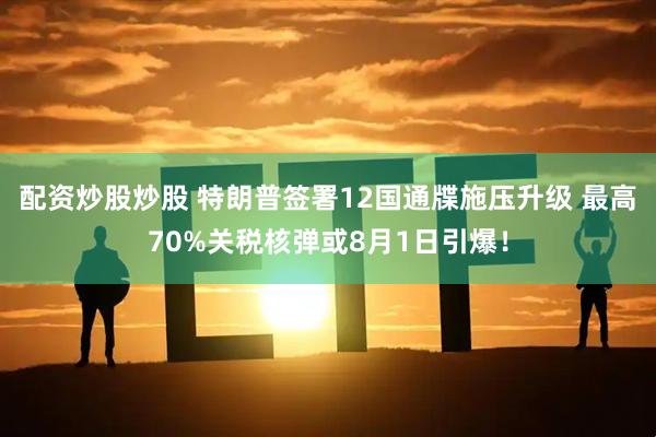 配资炒股炒股 特朗普签署12国通牒施压升级 最高70%关税核弹或8月1日引爆！