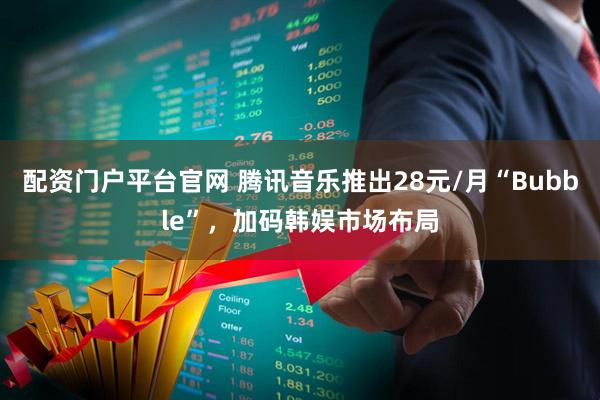 配资门户平台官网 腾讯音乐推出28元/月“Bubble”，加码韩娱市场布局