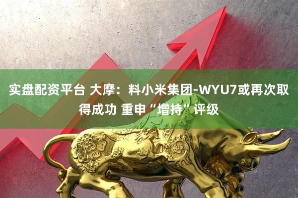 实盘配资平台 大摩：料小米集团-WYU7或再次取得成功 重申“增持”评级