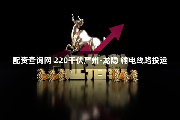 配资查询网 220千伏严州-龙隐 输电线路投运