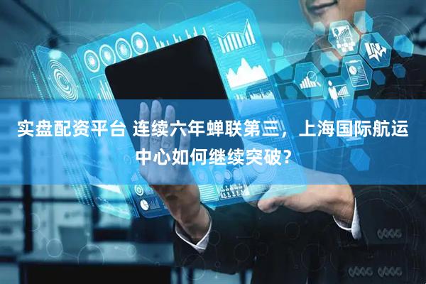 实盘配资平台 连续六年蝉联第三，上海国际航运中心如何继续突破？