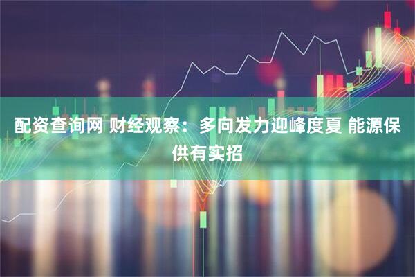 配资查询网 财经观察：多向发力迎峰度夏 能源保供有实招
