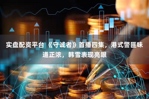 实盘配资平台 《守诚者》首播四集，港式警匪味道正浓，韩雪表现亮眼