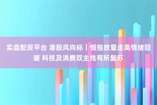实盘配资平台 港股风向标｜恒指放量走高情绪回暖 科技及消费双主线有所复苏