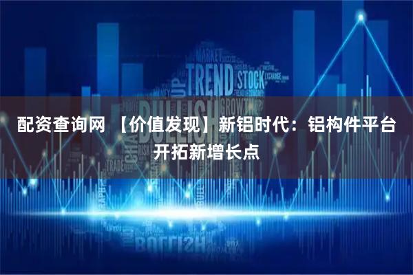 配资查询网 【价值发现】新铝时代：铝构件平台开拓新增长点