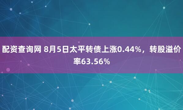 配资查询网 8月5日太平转债上涨0.44%，转股溢价率63.56%
