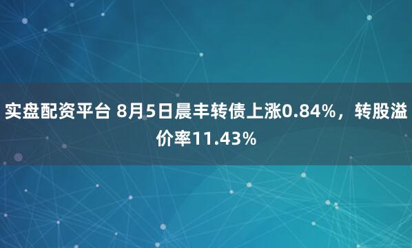 实盘配资平台 8月5日晨丰转债上涨0.84%，转股溢价率11.43%