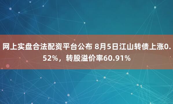 网上实盘合法配资平台公布 8月5日江山转债上涨0.52%，转股溢价率60.91%