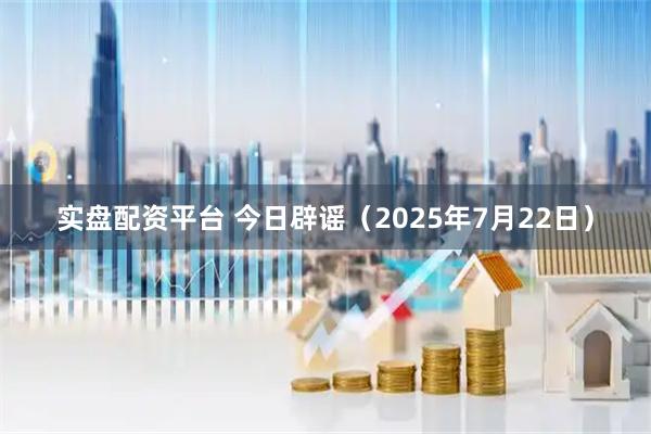 实盘配资平台 今日辟谣（2025年7月22日）