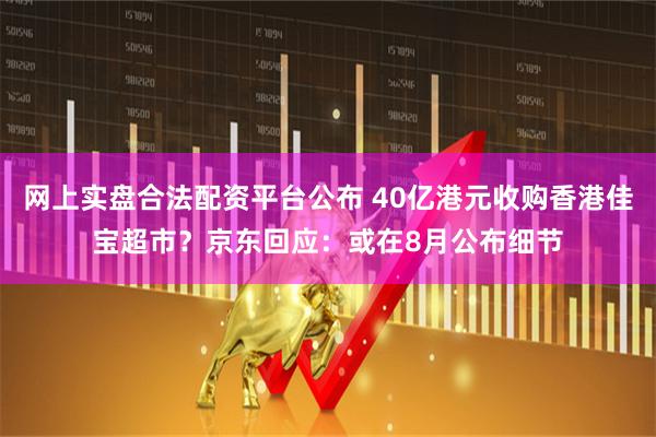 网上实盘合法配资平台公布 40亿港元收购香港佳宝超市？京东回应：或在8月公布细节