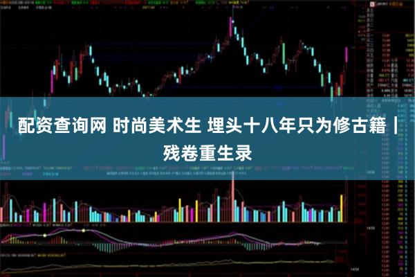 配资查询网 时尚美术生 埋头十八年只为修古籍｜残卷重生录