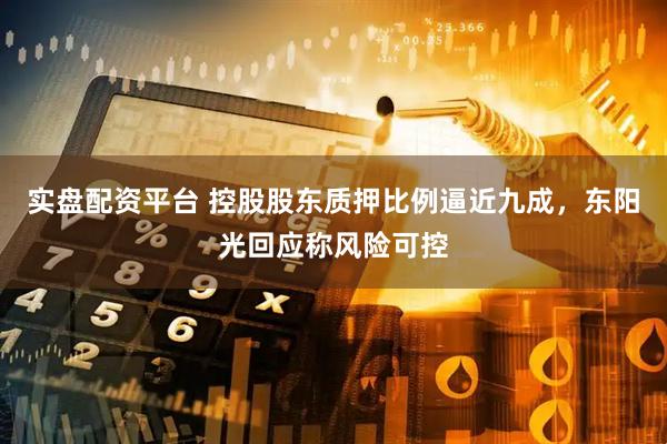 实盘配资平台 控股股东质押比例逼近九成，东阳光回应称风险可控