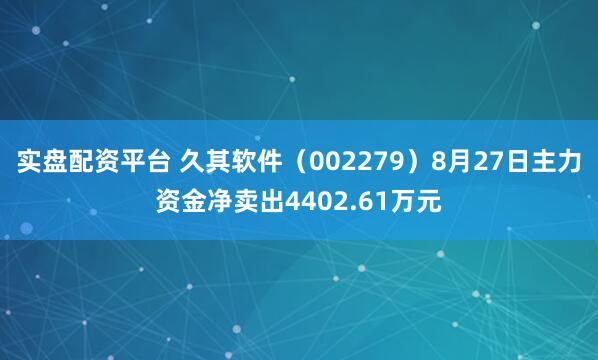 实盘配资平台 久其软件（002279）8月27日主力资金净卖出4402.61万元