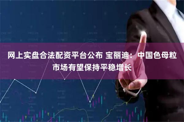 网上实盘合法配资平台公布 宝丽迪：中国色母粒市场有望保持平稳增长