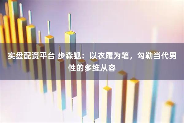 实盘配资平台 步森狐：以衣履为笔，勾勒当代男性的多维从容