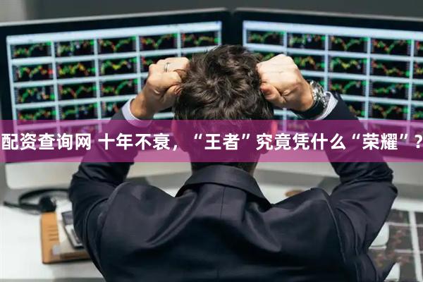 配资查询网 十年不衰，“王者”究竟凭什么“荣耀”？