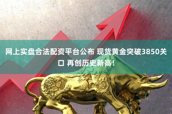 网上实盘合法配资平台公布 现货黄金突破3850关口 再创历史新高！