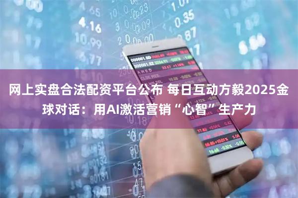 网上实盘合法配资平台公布 每日互动方毅2025金球对话：用AI激活营销“心智”生产力