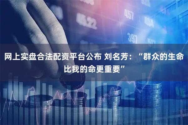 网上实盘合法配资平台公布 刘名芳：“群众的生命比我的命更重要”
