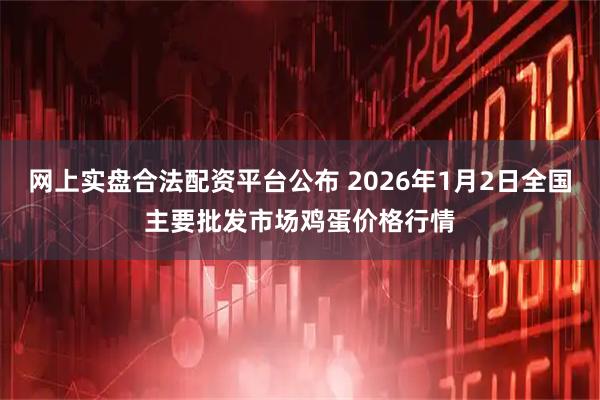 网上实盘合法配资平台公布 2026年1月2日全国主要批发市场鸡蛋价格行情