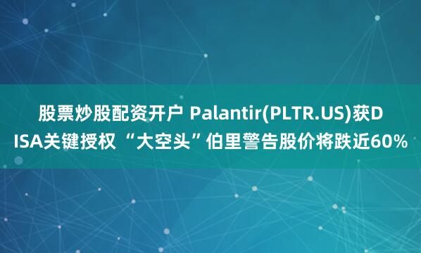 股票炒股配资开户 Palantir(PLTR.US)获DISA关键授权 “大空头”伯里警告股价将跌近60%