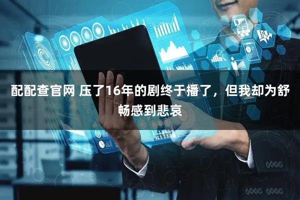 配配查官网 压了16年的剧终于播了，但我却为舒畅感到悲哀
