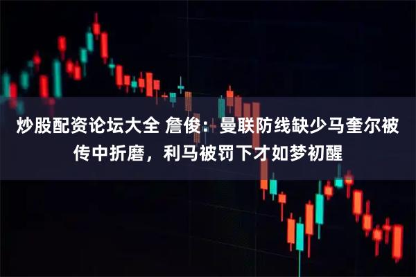 炒股配资论坛大全 詹俊：曼联防线缺少马奎尔被传中折磨，利马被罚下才如梦初醒