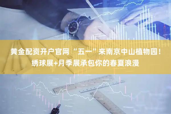 黄金配资开户官网 “五一”来南京中山植物园！绣球展+月季展承包你的春夏浪漫