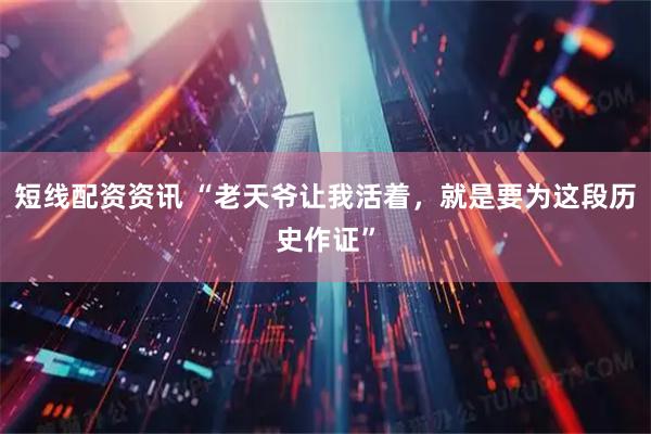 短线配资资讯 “老天爷让我活着，就是要为这段历史作证”