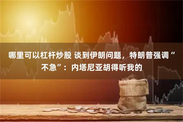 哪里可以杠杆炒股 谈到伊朗问题，特朗普强调“不急”：内塔尼亚胡得听我的