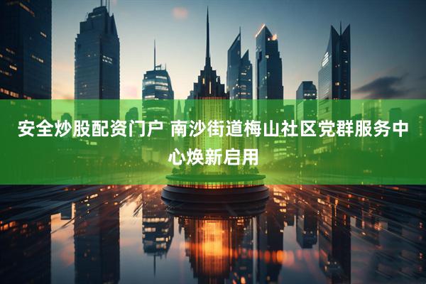 安全炒股配资门户 南沙街道梅山社区党群服务中心焕新启用