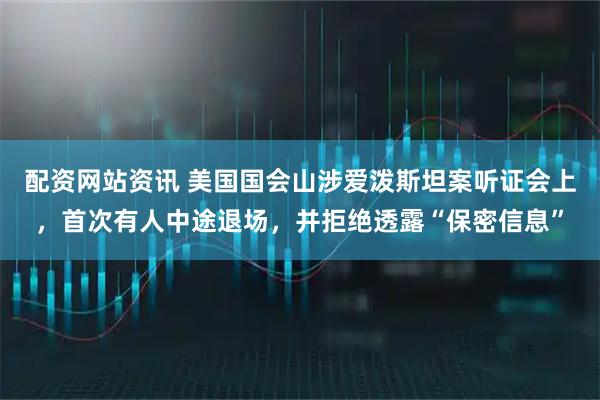 配资网站资讯 美国国会山涉爱泼斯坦案听证会上，首次有人中途退场，并拒绝透露“保密信息”