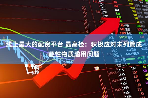 线上最大的配资平台 最高检：积极应对未列管成瘾性物质滥用问题