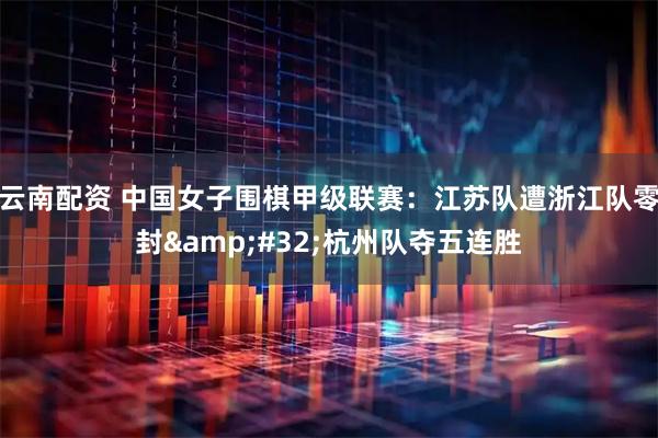 云南配资 中国女子围棋甲级联赛：江苏队遭浙江队零封 杭州队夺五连胜