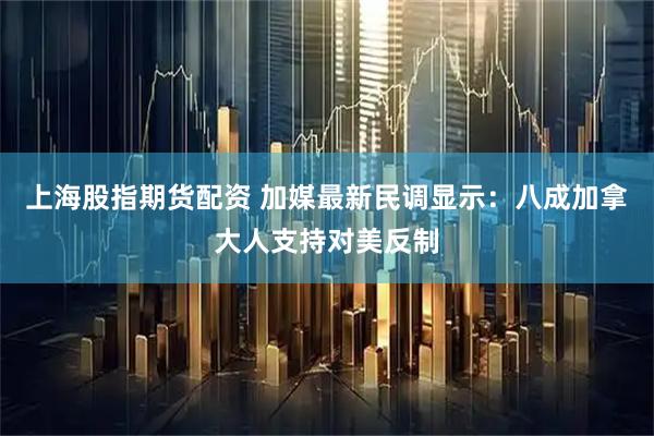 上海股指期货配资 加媒最新民调显示：八成加拿大人支持对美反制