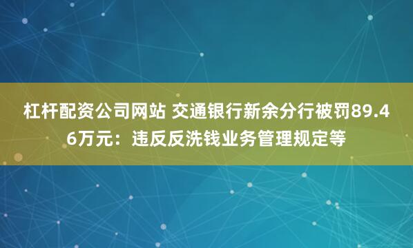 杠杆配资公司网站 交通银行新余分行被罚89.46万元：违反反洗钱业务管理规定等