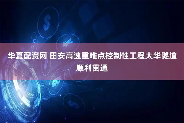 华夏配资网 田安高速重难点控制性工程太华隧道顺利贯通
